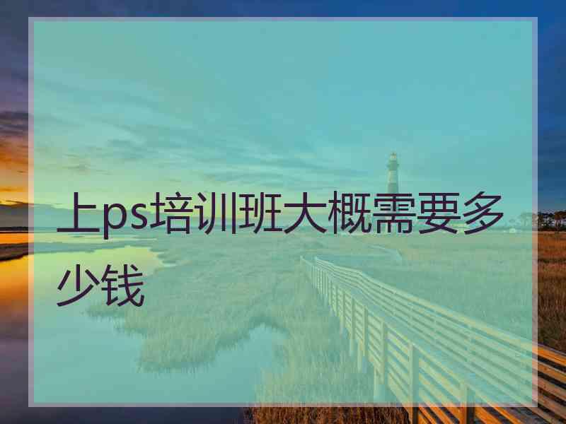 上ps培训班大概需要多少钱