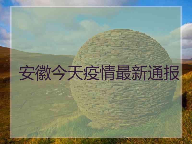 安徽今天疫情最新通报